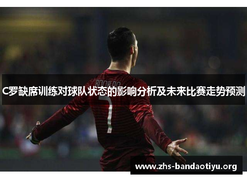 C罗缺席训练对球队状态的影响分析及未来比赛走势预测