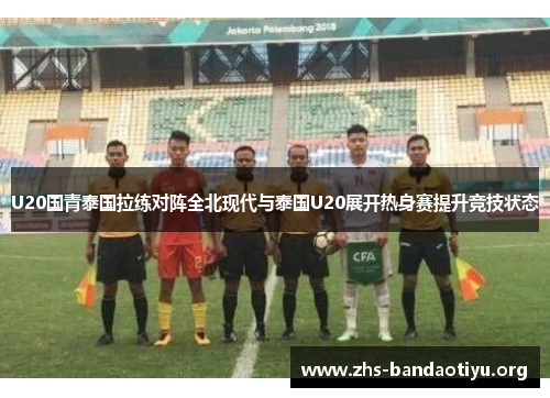 U20国青泰国拉练对阵全北现代与泰国U20展开热身赛提升竞技状态 U20国青泰国拉练对阵全北现代与泰国U20展开热身赛提升竞技状态
