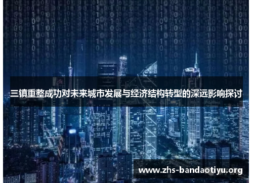 三镇重整成功对未来城市发展与经济结构转型的深远影响探讨 三镇重整成功对未来城市发展与经济结构转型的深远影响探讨