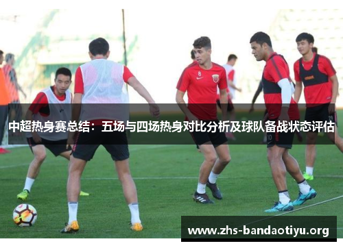 中超热身赛总结：五场与四场热身对比分析及球队备战状态评估