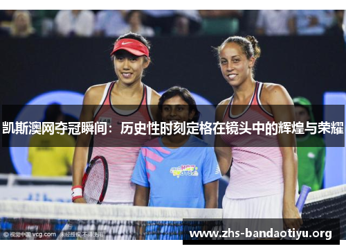 凯斯澳网夺冠瞬间:历史性时刻定格在镜头中的辉煌与荣耀 凯斯澳网夺冠瞬间:历史性时刻定格在镜头中的辉煌与荣耀