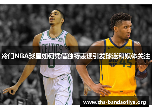冷门NBA球星如何凭借独特表现引发球迷和媒体关注 冷门NBA球星如何凭借独特表现引发球迷和媒体关注