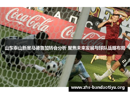 山东泰山新星马德鲁加转会分析 聚焦未来发展与球队战略布局 山东泰山新星马德鲁加转会分析 聚焦未来发展与球队战略布局