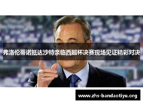 弗洛伦蒂诺抵达沙特亲临西超杯决赛现场见证精彩对决 弗洛伦蒂诺抵达沙特亲临西超杯决赛现场见证精彩对决