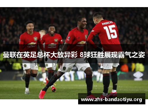 曼联在英足总杯大放异彩 8球狂胜展现霸气之姿 曼联在英足总杯大放异彩 8球狂胜展现霸气之姿