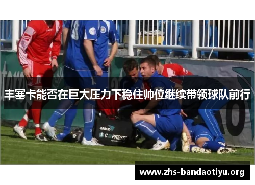 丰塞卡能否在巨大压力下稳住帅位继续带领球队前行 丰塞卡能否在巨大压力下稳住帅位继续带领球队前行