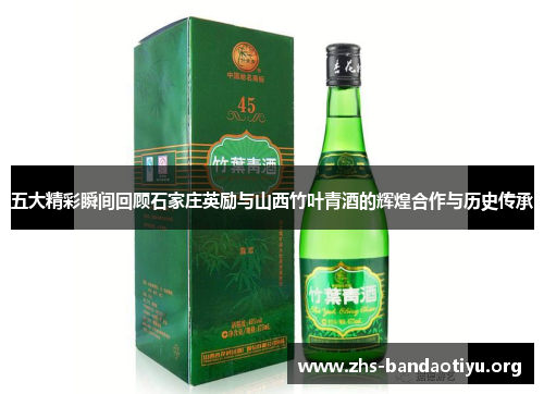 五大精彩瞬间回顾石家庄英励与山西竹叶青酒的辉煌合作与历史传承 五大精彩瞬间回顾石家庄英励与山西竹叶青酒的辉煌合作与历史传承