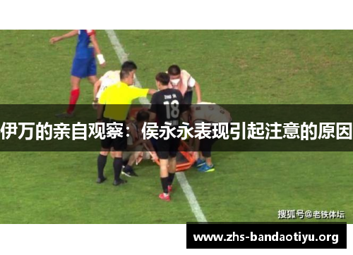 伊万的亲自观察：侯永永表现引起注意的原因