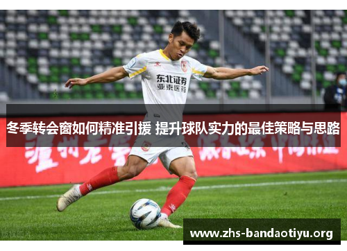 冬季转会窗如何精准引援 提升球队实力的最佳策略与思路 冬季转会窗如何精准引援 提升球队实力的最佳策略与思路