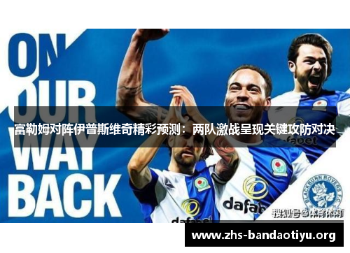 富勒姆对阵伊普斯维奇精彩预测:两队激战呈现关键攻防对决 富勒姆对阵伊普斯维奇精彩预测:两队激战呈现关键攻防对决