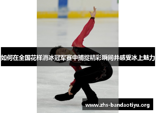 如何在全国花样滑冰冠军赛中捕捉精彩瞬间并感受冰上魅力