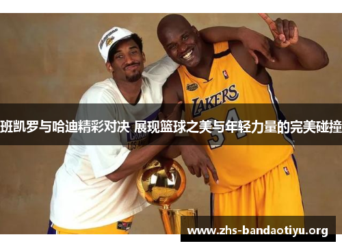 班凯罗与哈迪精彩对决 展现篮球之美与年轻力量的完美碰撞 班凯罗与哈迪精彩对决 展现篮球之美与年轻力量的完美碰撞