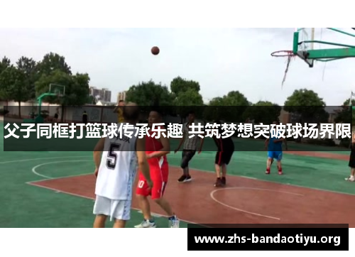 父子同框打篮球传承乐趣 共筑梦想突破球场界限 父子同框打篮球传承乐趣 共筑梦想突破球场界限