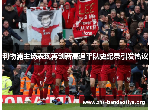 利物浦主场表现再创新高追平队史纪录引发热议 利物浦主场表现再创新高追平队史纪录引发热议