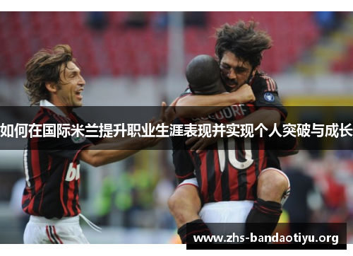 如何在国际米兰提升职业生涯表现并实现个人突破与成长 如何在国际米兰提升职业生涯表现并实现个人突破与成长