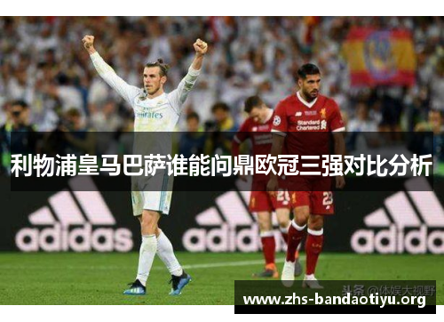 利物浦皇马巴萨谁能问鼎欧冠三强对比分析 利物浦皇马巴萨谁能问鼎欧冠三强对比分析