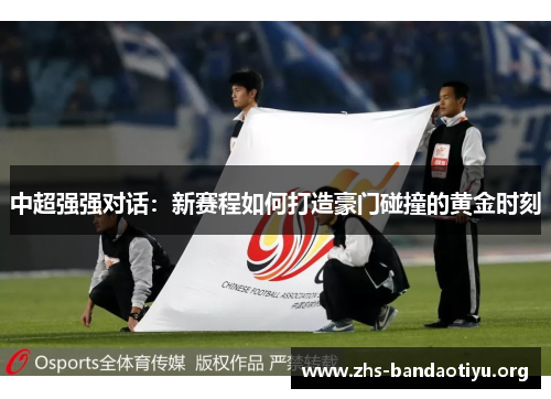 中超强强对话:新赛程如何打造豪门碰撞的黄金时刻 中超强强对话:新赛程如何打造豪门碰撞的黄金时刻