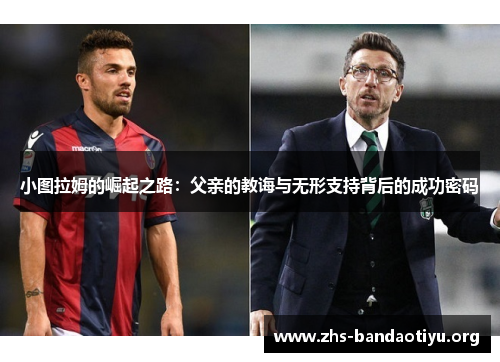 小图拉姆的崛起之路:父亲的教诲与无形支持背后的成功密码 小图拉姆的崛起之路:父亲的教诲与无形支持背后的成功密码