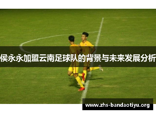侯永永加盟云南足球队的背景与未来发展分析 侯永永加盟云南足球队的背景与未来发展分析