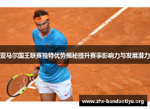亚马尔国王联赛独特优势揭秘提升赛事影响力与发展潜力 亚马尔国王联赛独特优势揭秘提升赛事影响力与发展潜力