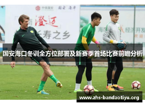 国安海口冬训全方位部署及新赛季首场比赛前瞻分析 国安海口冬训全方位部署及新赛季首场比赛前瞻分析