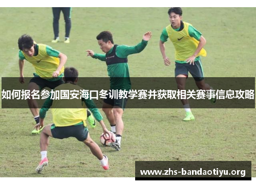 如何报名参加国安海口冬训教学赛并获取相关赛事信息攻略 如何报名参加国安海口冬训教学赛并获取相关赛事信息攻略