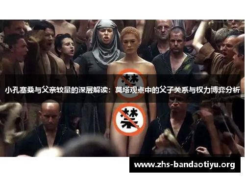 小孔塞桑与父亲较量的深层解读:莫塔观点中的父子关系与权力博弈分析 小孔塞桑与父亲较量的深层解读:莫塔观点中的父子关系与权力博弈分析