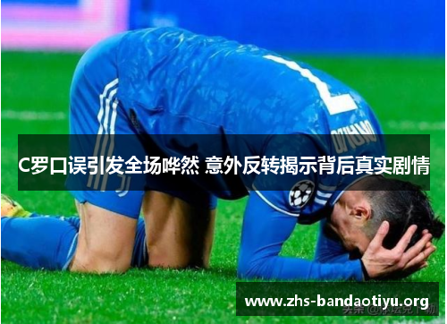 C罗口误引发全场哗然 意外反转揭示背后真实剧情 C罗口误引发全场哗然 意外反转揭示背后真实剧情