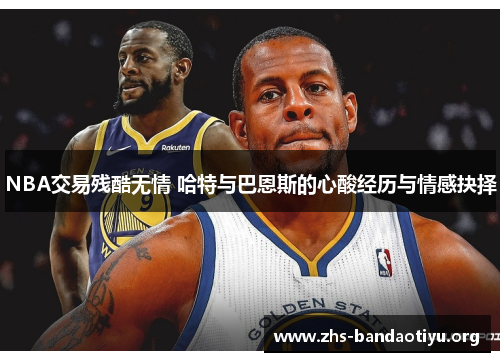 NBA交易残酷无情 哈特与巴恩斯的心酸经历与情感抉择 NBA交易残酷无情 哈特与巴恩斯的心酸经历与情感抉择