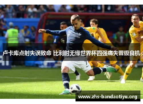 卢卡库点射失误致命 比利时无缘世界杯四强痛失晋级良机 卢卡库点射失误致命 比利时无缘世界杯四强痛失晋级良机