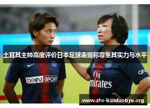 土耳其主帅高度评价日本足球表现称尊重其实力与水平