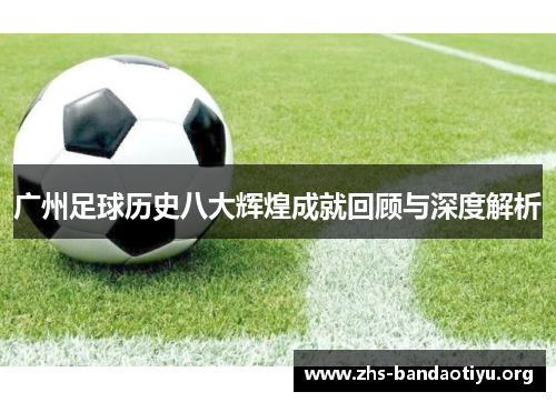广州足球历史八大辉煌成就回顾与深度解析 广州足球历史八大辉煌成就回顾与深度解析