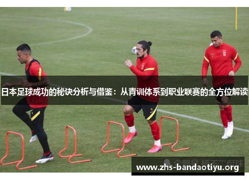 日本足球成功的秘诀分析与借鉴:从青训体系到职业联赛的全方位解读 日本足球成功的秘诀分析与借鉴:从青训体系到职业联赛的全方位解读