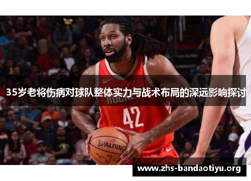 35岁老将伤病对球队整体实力与战术布局的深远影响探讨 35岁老将伤病对球队整体实力与战术布局的深远影响探讨