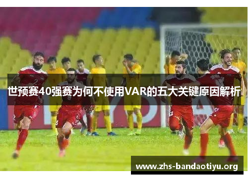 世预赛40强赛为何不使用VAR的五大关键原因解析 世预赛40强赛为何不使用VAR的五大关键原因解析