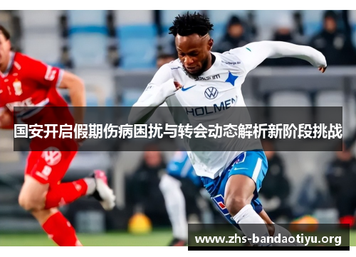 国安开启假期伤病困扰与转会动态解析新阶段挑战 国安开启假期伤病困扰与转会动态解析新阶段挑战