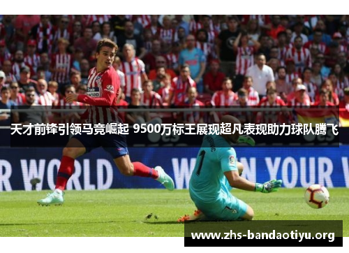 天才前锋引领马竞崛起 9500万标王展现超凡表现助力球队腾飞 天才前锋引领马竞崛起 9500万标王展现超凡表现助力球队腾飞
