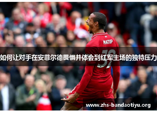 如何让对手在安菲尔德畏惧并体会到红军主场的独特压力 如何让对手在安菲尔德畏惧并体会到红军主场的独特压力