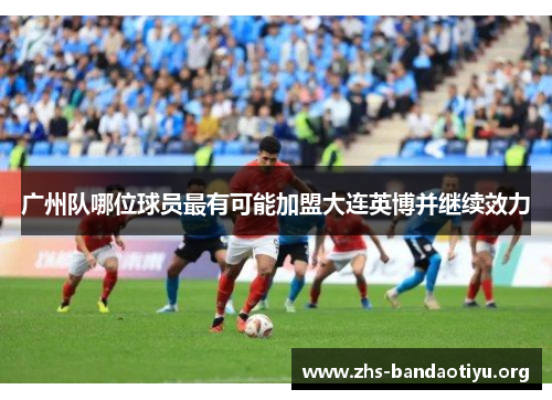 广州队哪位球员最有可能加盟大连英博并继续效力 广州队哪位球员最有可能加盟大连英博并继续效力
