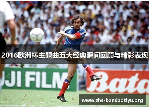 2016欧洲杯主题曲五大经典瞬间回顾与精彩表现 2016欧洲杯主题曲五大经典瞬间回顾与精彩表现
