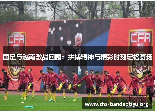 国足与越南激战回顾:拼搏精神与精彩时刻定格赛场 国足与越南激战回顾:拼搏精神与精彩时刻定格赛场