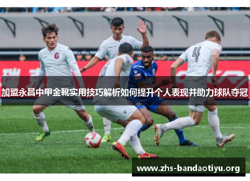 加盟永昌中甲金靴实用技巧解析如何提升个人表现并助力球队夺冠 加盟永昌中甲金靴实用技巧解析如何提升个人表现并助力球队夺冠