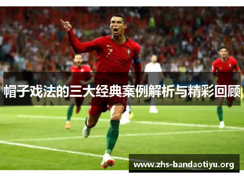 帽子戏法的三大经典案例解析与精彩回顾 帽子戏法的三大经典案例解析与精彩回顾