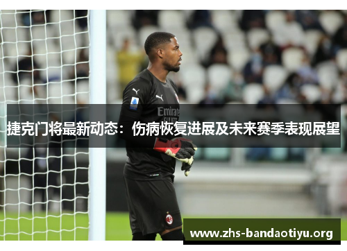 捷克门将最新动态:伤病恢复进展及未来赛季表现展望 捷克门将最新动态:伤病恢复进展及未来赛季表现展望