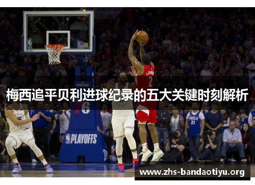 梅西追平贝利进球纪录的五大关键时刻解析 梅西追平贝利进球纪录的五大关键时刻解析
