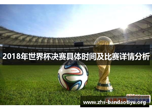 2018年世界杯决赛具体时间及比赛详情分析 2018年世界杯决赛具体时间及比赛详情分析