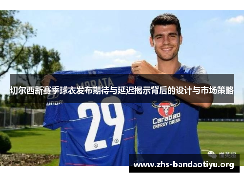 切尔西新赛季球衣发布期待与延迟揭示背后的设计与市场策略