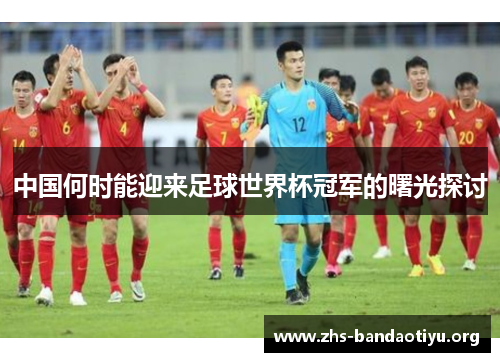 中国何时能迎来足球世界杯冠军的曙光探讨 中国何时能迎来足球世界杯冠军的曙光探讨