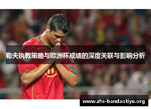 勒夫执教策略与欧洲杯成绩的深度关联与影响分析 勒夫执教策略与欧洲杯成绩的深度关联与影响分析