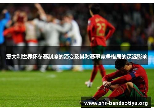 意大利世界杯参赛制度的演变及其对赛事竞争格局的深远影响